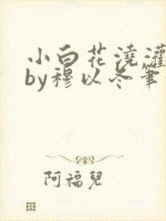 小白花浇灌日常by穆以冬笔趣阁