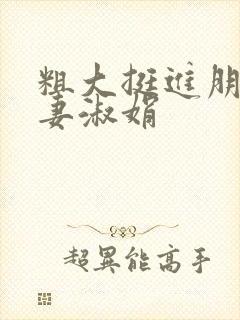 粗大挺进朋友人妻淑娟