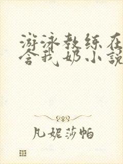 游泳教练在水里含我奶小说