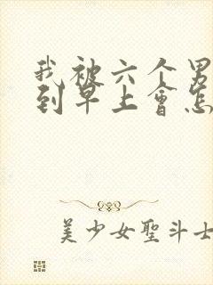 我被六个男人躁到早上会怎么样