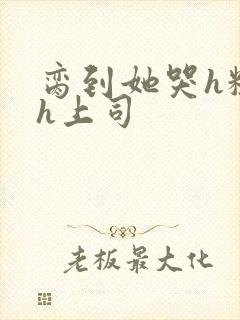 脔到她哭h粗话h上司