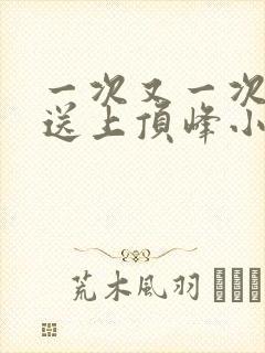 一次又一次把她送上顶峰小说