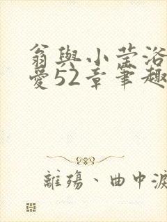 翁与小莹浴室欢爱52章笔趣阁