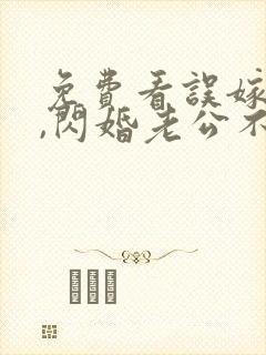 免费看误嫁豪门,闪婚老公不见面