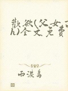 欢欲(父女,高h)全文免费阅读