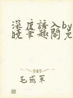 深度诱入by欲晓笔趣阁免费阅读小说