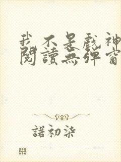 我不是戏神在线阅读无弹窗