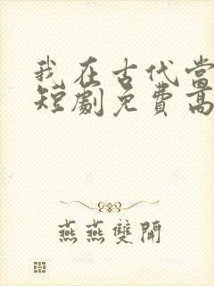 我在古代当王爷短剧免费高清完整版
