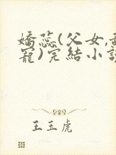 娇蕊(父女,甜宠)完结小说