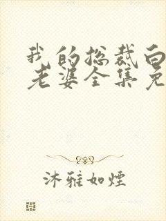 我的总裁白富美老婆全集免费版