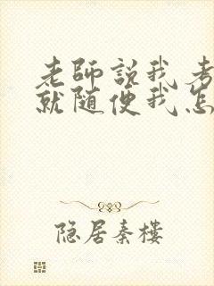老师说我考好了就随便我怎样