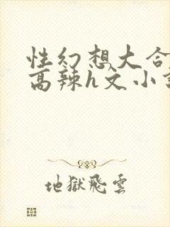 性幻想大合集h高辣h文小说