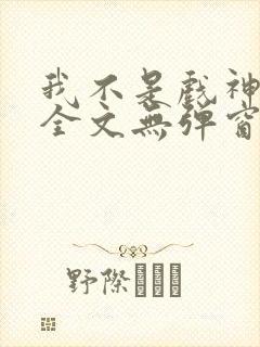 我不是戏神阅读全文无弹窗