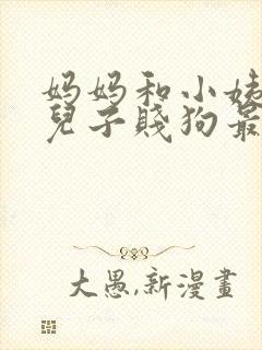 妈妈和小姨调教儿子贱狗最新章节目录免费在