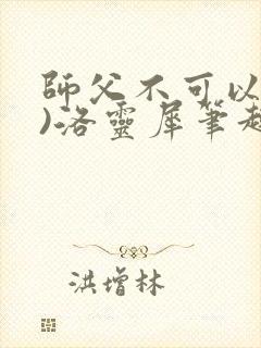 师父不可以(限)洛灵犀笔趣阁无弹窗