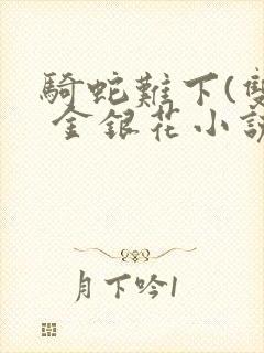 骑蛇难下(双) 金银花小说免费阅读