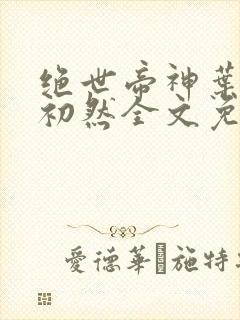 绝世帝神叶辰萧初然全文免费阅读