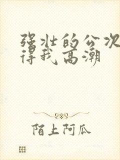 强壮的公次次弄得我高潮