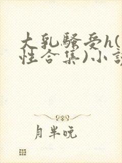 大乳骚受h(双性合集)小说