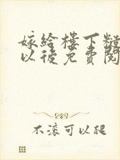 嫁给楼下糙汉后以后免费阅读