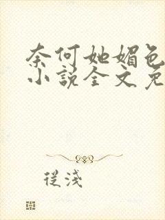奈何她媚色撩人小说全文免费阅读