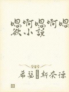 嗯啊嗯啊嗯啊乱欲小说