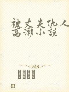 被丈夫仇人干到高潮小说