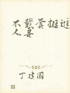不戴套挺进朋友人妻