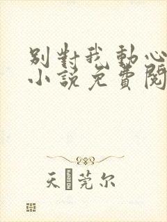别对我动心全本小说免费阅读