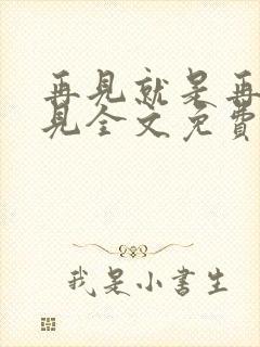 再见就是再也不见全文免费阅读