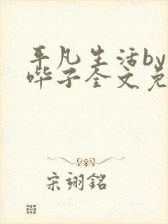 平凡生活by哔哔子全文免费阅读