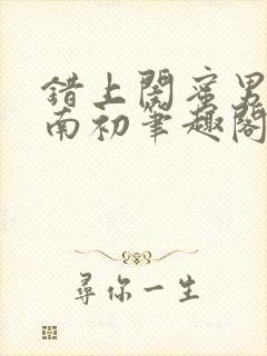 错上闺蜜男友沈南初笔趣阁