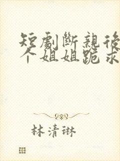 短剧断亲后,四个姐姐跪求我回家
