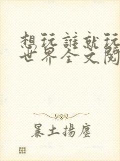想玩谁就玩谁的世界全文阅读