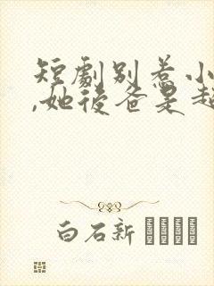 短剧别惹小小姐,她后爸是超级女儿奴