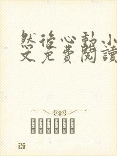 然后心动小说全文免费阅读无弹窗