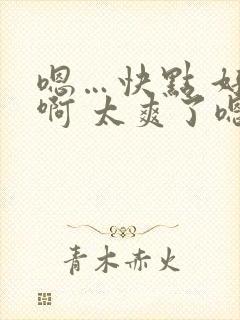 嗯…快点 好棒啊 太爽了嗯