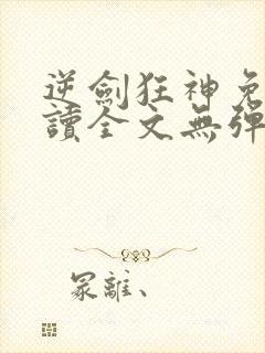 逆剑狂神免费阅读全文无弹窗