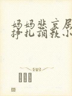 妈妈悲哀屈辱的挣扎调教小说