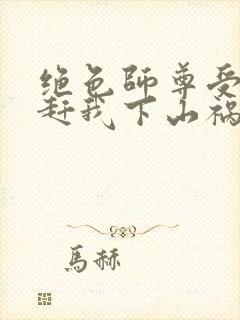绝色师尊受不了赶我下山祸害师姐一类的小说