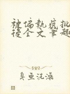 被偏执疯批囚禁后全文笔趣阁