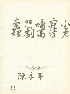 豪门娇宠小甜妻短剧高清免费播放