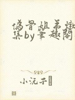 伪骨姐弟炖肉合集by笔趣阁全文阅读封面