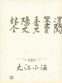 林阳秦墨浓阅读全文免费阅读