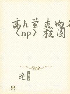 高h荤爽肉欲文〈np〉校园
