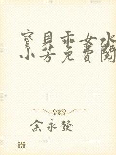 宝贝乖女水真多小芳免费阅读