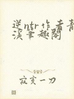 逆ntr作者青溪笔趣阁