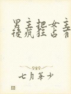 男主把女主qj后疯狂占有女主的小说