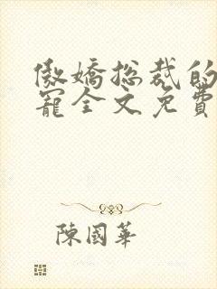 傲娇总裁的心尖宠全文免费阅读