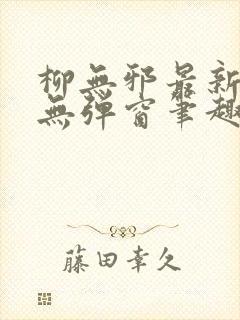 柳无邪最新章节无弹窗笔趣阁